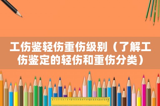 工傷鑒輕傷重傷級(jí)別（了解工傷鑒定的輕傷和重傷分類(lèi)）