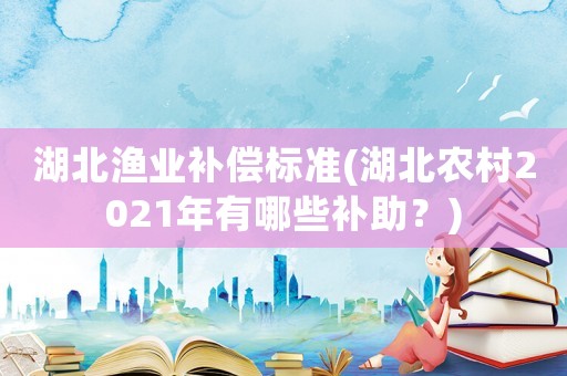 湖北漁業補償標準(湖北農村2021年有哪些補助？)