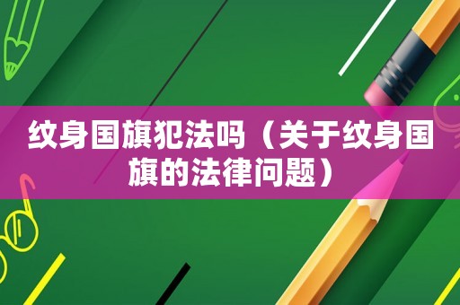 紋身國旗犯法嗎（關于紋身國旗的法律問題）
