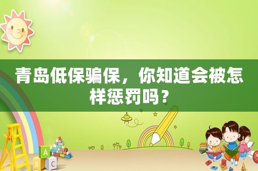 青島低保騙保，你知道會被怎樣懲罰嗎？