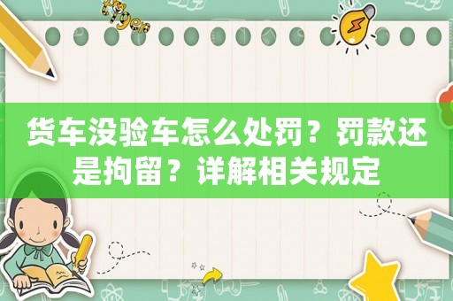 貨車沒驗車怎么處罰？罰款還是拘留？詳解相關規定