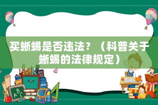 買蜥蜴是否違法？（科普關(guān)于蜥蜴的法律規(guī)定）