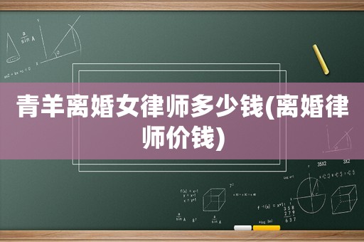 青羊離婚女律師多少錢(離婚律師價錢)