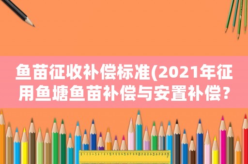 魚苗征收補償標準(2021年征用魚塘魚苗補償與安置補償？)