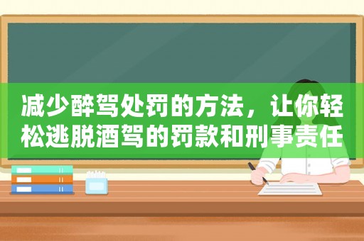 減少醉駕處罰的方法，讓你輕松逃脫酒駕的罰款和刑事責任