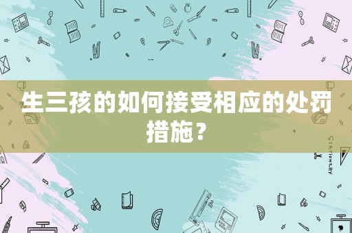 生三孩的如何接受相應的處罰措施？