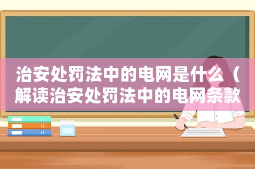 治安處罰法中的電網是什么（解讀治安處罰法中的電網條款）