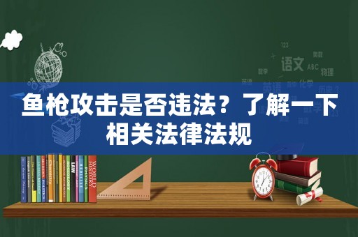 魚(yú)槍攻擊是否違法？了解一下相關(guān)法律法規(guī)