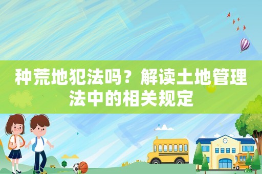 種荒地犯法嗎？解讀土地管理法中的相關(guān)規(guī)定