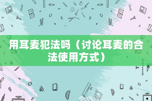用耳麥犯法嗎（討論耳麥的合法使用方式）