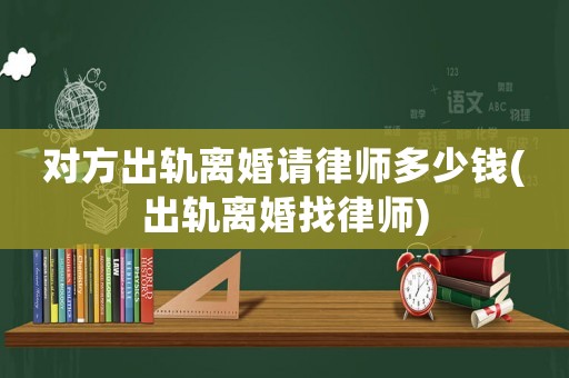對方出軌離婚請律師多少錢(出軌離婚找律師)