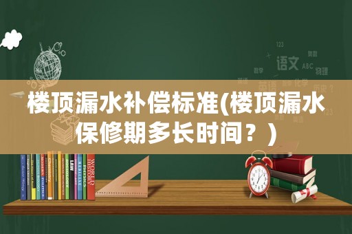 樓頂漏水補償標準(樓頂漏水保修期多長時間？)