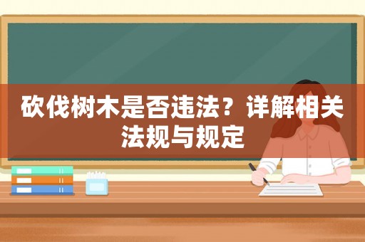 砍伐樹木是否違法？詳解相關(guān)法規(guī)與規(guī)定