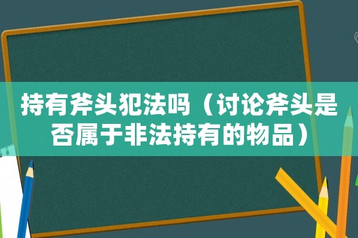 持有斧頭犯法嗎（討論斧頭是否屬于非法持有的物品）