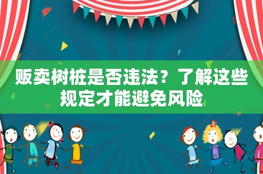 販賣樹樁是否違法？了解這些規定才能避免風險