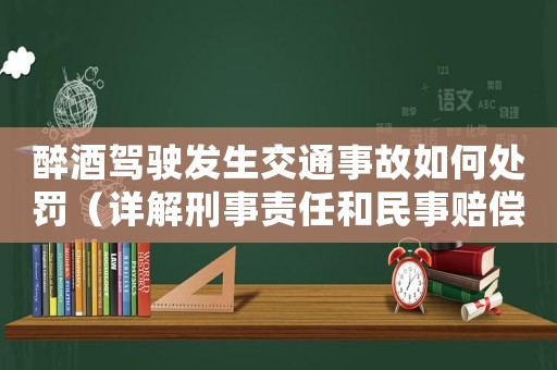 醉酒駕駛發(fā)生交通事故如何處罰（詳解刑事責(zé)任和民事賠償）