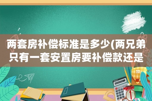 兩套房補償標準是多少(兩兄弟只有一套安置房要補償款還是安置房？)