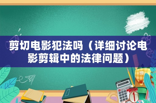 剪切電影犯法嗎（詳細討論電影剪輯中的法律問題）