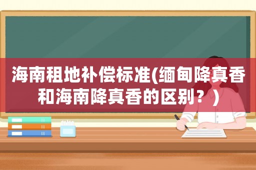 海南租地補償標準(緬甸降真香和海南降真香的區(qū)別？)