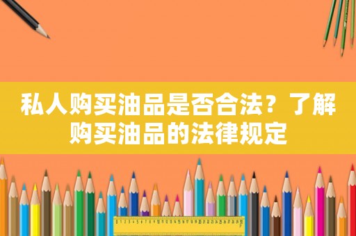 私人購買油品是否合法？了解購買油品的法律規定