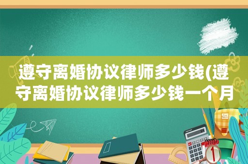 遵守離婚協議律師多少錢(遵守離婚協議律師多少錢一個月)
