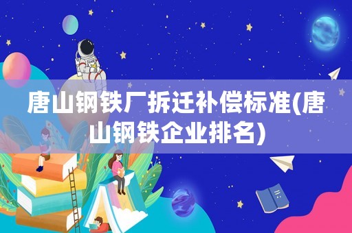 唐山鋼鐵廠拆遷補償標準(唐山鋼鐵企業排名)