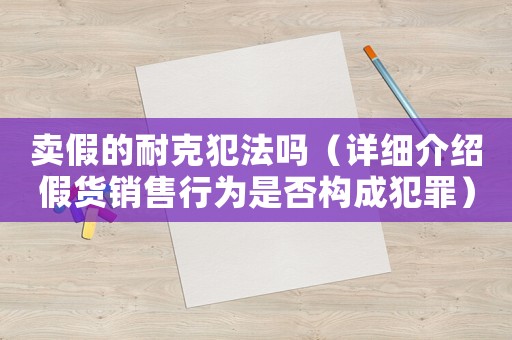 賣假的耐克犯法嗎（詳細介紹假貨銷售行為是否構(gòu)成犯罪）