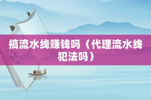 搞流水線賺錢嗎（代理流水線犯法嗎）