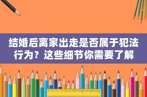 結(jié)婚后離家出走是否屬于犯法行為？這些細(xì)節(jié)你需要了解