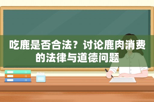 吃鹿是否合法？討論鹿肉消費的法律與道德問題
