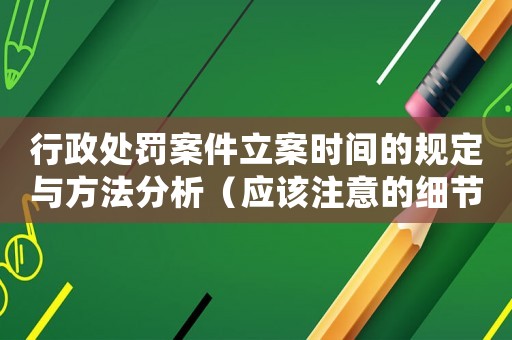 行政處罰案件立案時間的規定與方法分析（應該注意的細節與常見誤區）