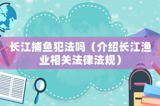 長江捕魚犯法嗎（介紹長江漁業相關法律法規）