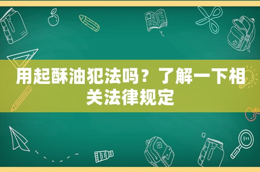 用起酥油犯法嗎？了解一下相關(guān)法律規(guī)定