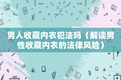 男人收藏內衣犯法嗎（解讀男性收藏內衣的法律風險）