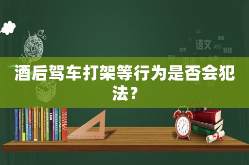 酒后駕車打架等行為是否會犯法？