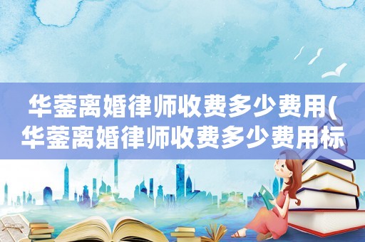 華鎣離婚律師收費多少費用(華鎣離婚律師收費多少費用標準)