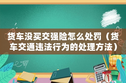 貨車沒買交強險怎么處罰（貨車交通違法行為的處理方法）