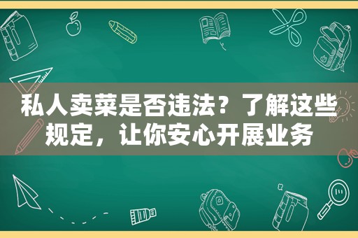 私人賣菜是否違法？了解這些規(guī)定，讓你安心開展業(yè)務(wù)