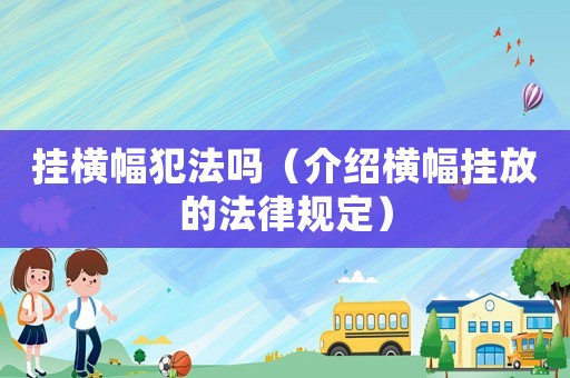 掛橫幅犯法嗎（介紹橫幅掛放的法律規(guī)定）