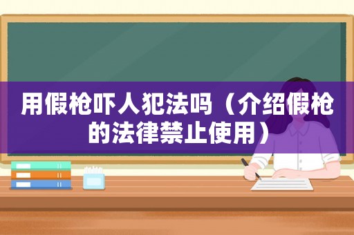 用假槍嚇人犯法嗎（介紹假槍的法律禁止使用）