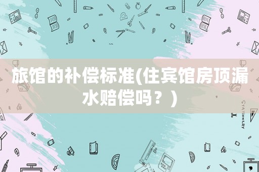 旅館的補償標準(住賓館房頂漏水賠償嗎？)