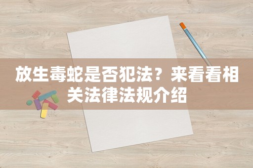 放生毒蛇是否犯法？來看看相關法律法規介紹