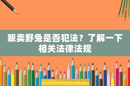 販賣野兔是否犯法？了解一下相關法律法規(guī)