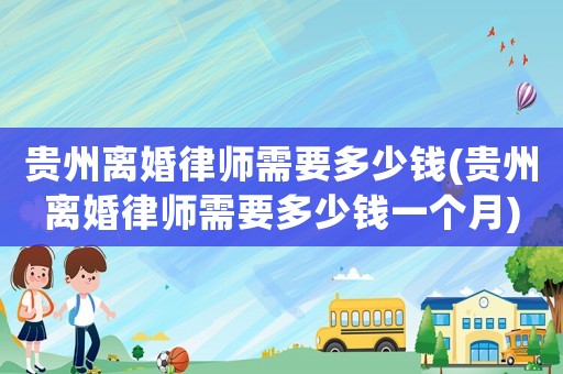 貴州離婚律師需要多少錢(貴州離婚律師需要多少錢一個月)