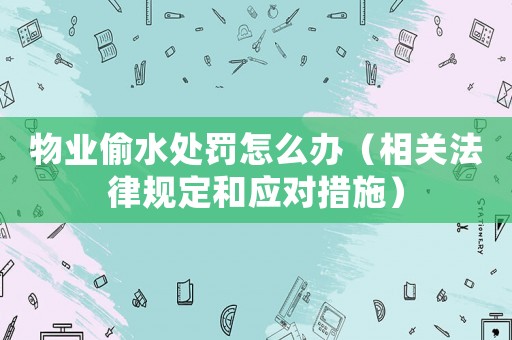 物業(yè)偷水處罰怎么辦（相關(guān)法律規(guī)定和應(yīng)對(duì)措施）