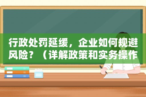 行政處罰延緩，企業如何規避風險？（詳解政策和實務操作）