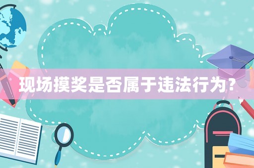 現(xiàn)場(chǎng)摸獎(jiǎng)是否屬于違法行為？