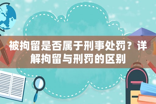 被拘留是否屬于刑事處罰？詳解拘留與刑罰的區別