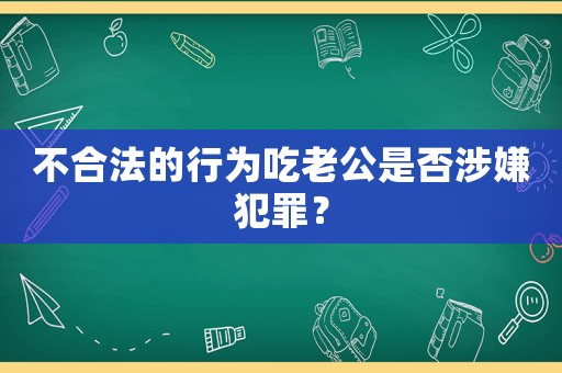 不合法的行為吃老公是否涉嫌犯罪？