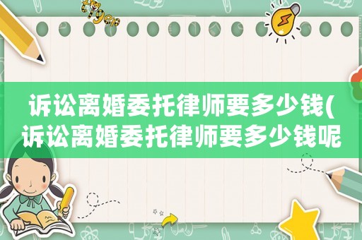 訴訟離婚委托律師要多少錢(訴訟離婚委托律師要多少錢呢)